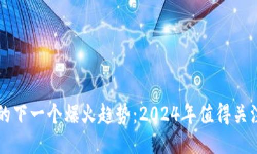 区块链技术的下一个爆火趋势:2024年值得关注的创新方向