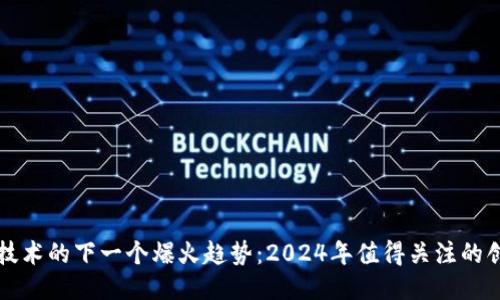 区块链技术的下一个爆火趋势:2024年值得关注的创新方向