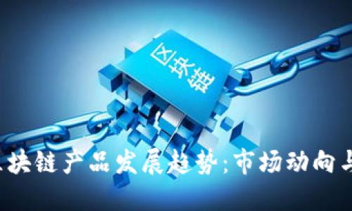 2023年区块链产品发展趋势:市场动向与未来展望
