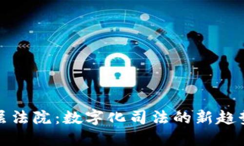 区块链基层法院:数字化司法的新趋势及其影响
