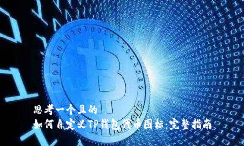 思考一个且的
如何自定义TP钱包代币图标:完整指南
