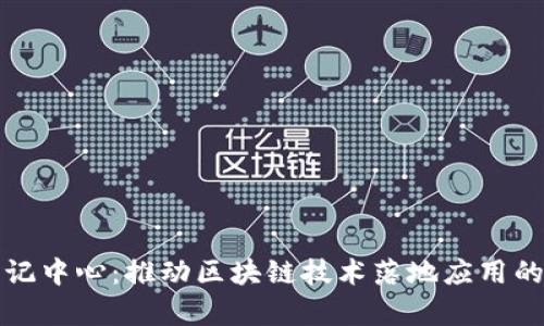 区块链登记中心:推动区块链技术落地应用的重要单位