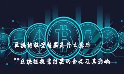 区块链提案结果是什么意思
**区块链提案结果的含义及其影响