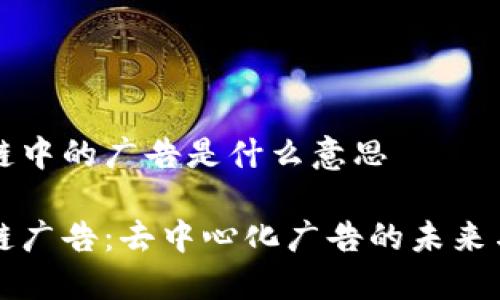 区块链中的广告是什么意思
区块链广告:去中心化广告的未来与现状