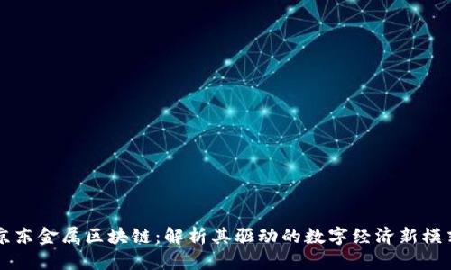 京东金属区块链:解析其驱动的数字经济新模式